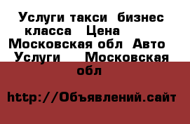 Услуги такси- бизнес класса › Цена ­ 900 - Московская обл. Авто » Услуги   . Московская обл.